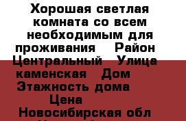 Хорошая светлая комната со всем необходимым для проживания. › Район ­ Центральный › Улица ­ каменская › Дом ­ 44 › Этажность дома ­ 10 › Цена ­ 5 700 - Новосибирская обл., Новосибирск г. Недвижимость » Квартиры аренда   . Новосибирская обл.,Новосибирск г.